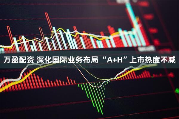 万盈配资 深化国际业务布局 “A+H”上市热度不减