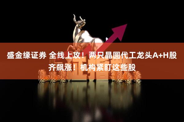 盛金缘证券 全线上攻！两只晶圆代工龙头A+H股齐飙涨！机构紧盯这些股