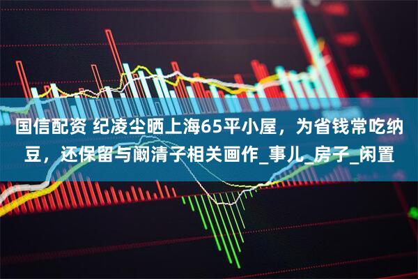 国信配资 纪凌尘晒上海65平小屋，为省钱常吃纳豆，还保留与阚清子相关画作_事儿_房子_闲置