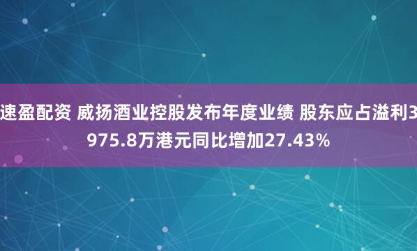 速盈配资 威扬酒业控股发布年度业绩 股东应占溢利3975.8万港元同比增加27.43%