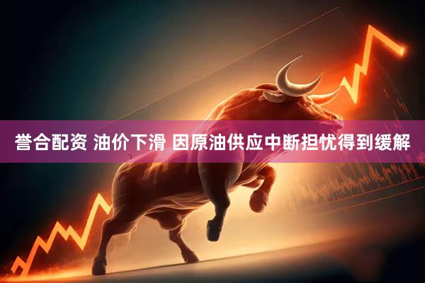 誉合配资 油价下滑 因原油供应中断担忧得到缓解