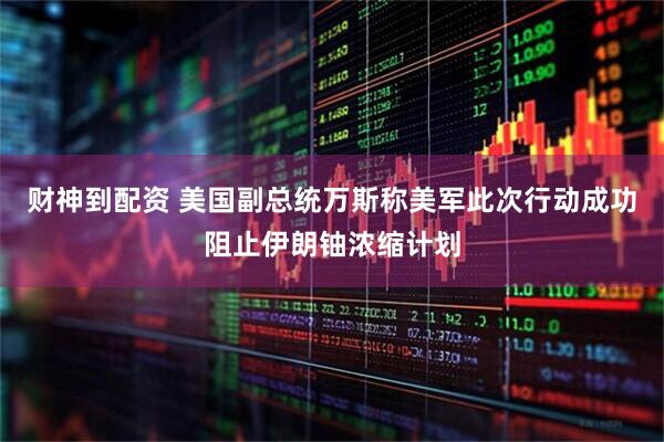 财神到配资 美国副总统万斯称美军此次行动成功阻止伊朗铀浓缩计划
