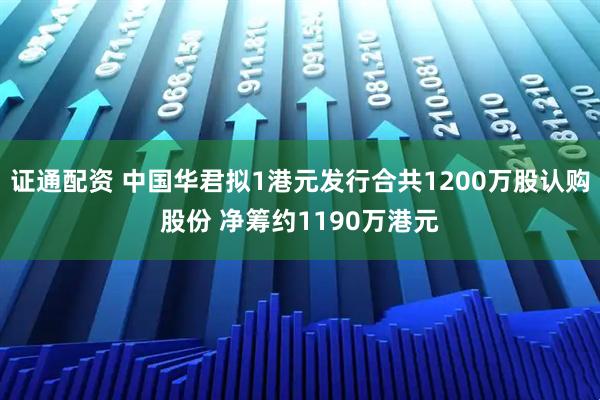 证通配资 中国华君拟1港元发行合共1200万股认购股份 净筹约1190万港元