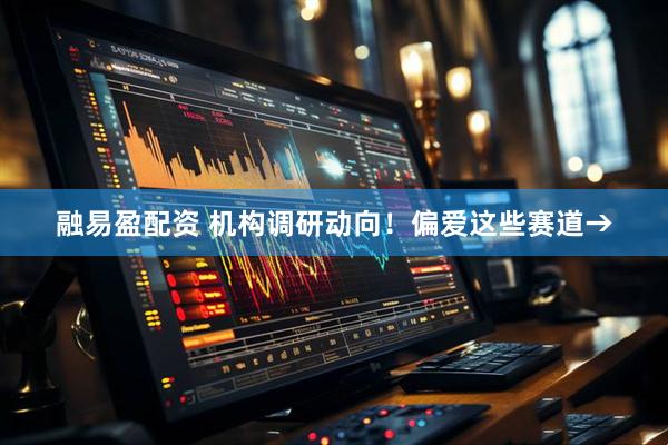 融易盈配资 机构调研动向！偏爱这些赛道→