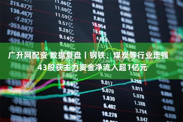 广升网配资 数据复盘丨钢铁、煤炭等行业走强    43股获主力资金净流入超1亿元