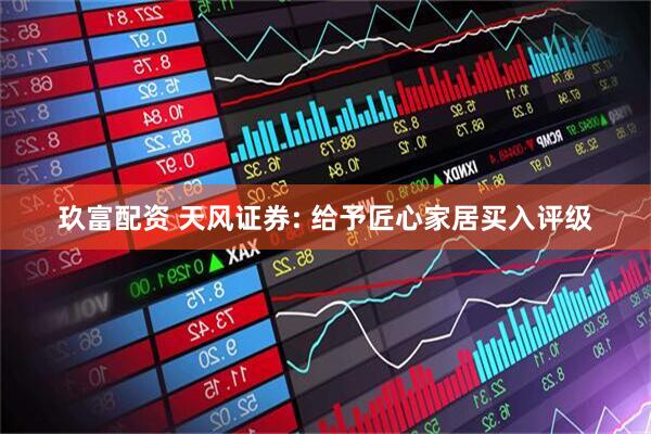 玖富配资 天风证券: 给予匠心家居买入评级