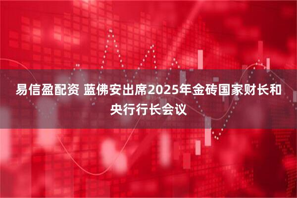易信盈配资 蓝佛安出席2025年金砖国家财长和央行行长会议